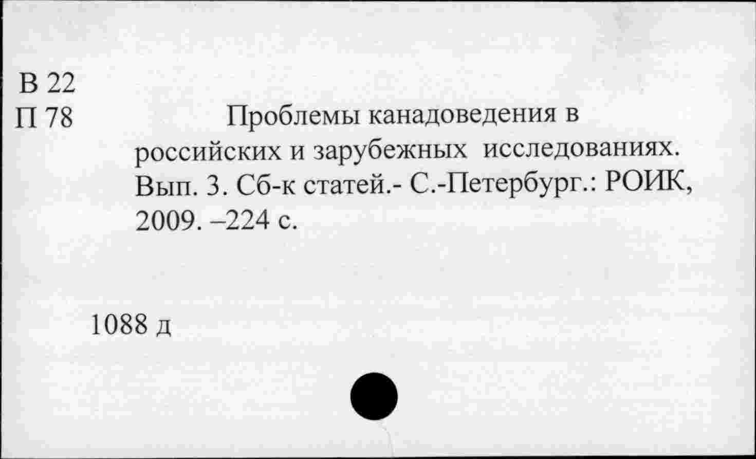 ﻿В 22
П 78
Проблемы канадоведения в российских и зарубежных исследованиях. Вып. 3. Сб-к статей,- С.-Петербург.: РОИК, 2009. -224 с.
1088 д